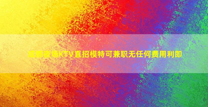 成都夜场KTV直招模特可兼职无任何费用利即